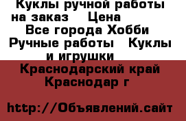 Куклы ручной работы на заказ  › Цена ­ 1 500 - Все города Хобби. Ручные работы » Куклы и игрушки   . Краснодарский край,Краснодар г.